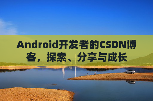 Android开发者的CSDN博客，探索、分享与成长